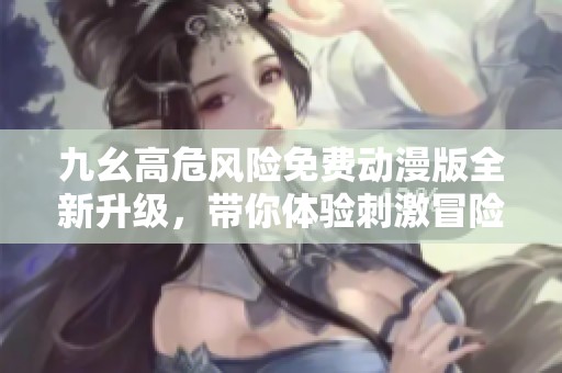 九幺高危風(fēng)險(xiǎn)免費(fèi)動(dòng)漫版全新升級(jí)<div   id=