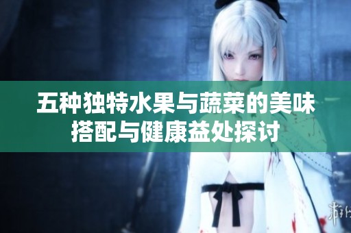 五種獨(dú)特水果與蔬菜的美味搭配與健康益處探討
