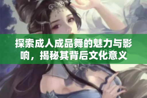 探索成人成品舞的魅力與影響，揭秘其背后文化意義