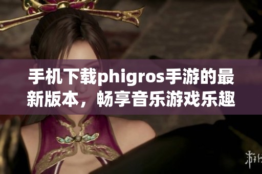 手機(jī)下載phigros手游的最新版本，暢享音樂(lè)游戲樂(lè)趣