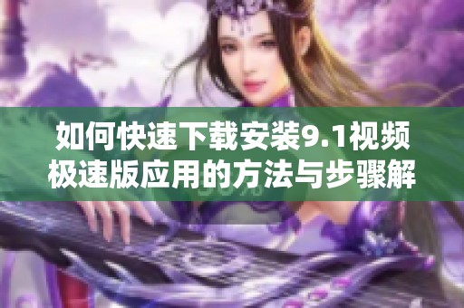 如何快速下載安裝9.1視頻極速版應(yīng)用的方法與步驟解析