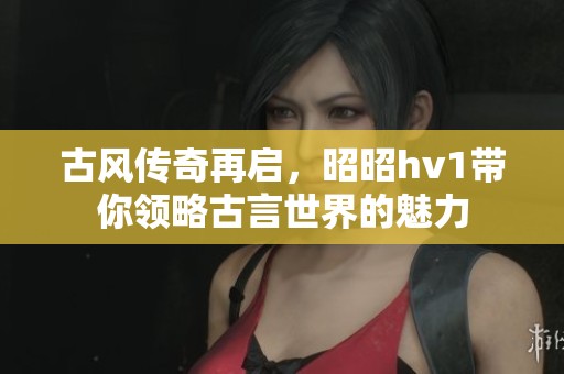 古風(fēng)傳奇再啟，昭昭hv1帶你領(lǐng)略古言世界的魅力