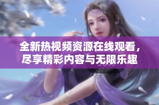 全新熱視頻資源在線觀看，盡享精彩內(nèi)容與無限樂趣