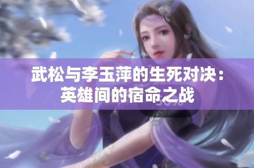 武松與李玉萍的生死對(duì)決：英雄間的宿命之戰(zhàn)