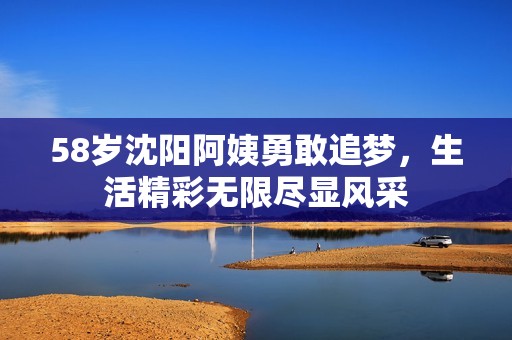58歲沈陽(yáng)阿姨勇敢追夢(mèng)，生活精彩無(wú)限盡顯風(fēng)采