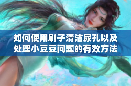 如何使用刷子清潔尿孔以及處理小豆豆問(wèn)題的有效方法