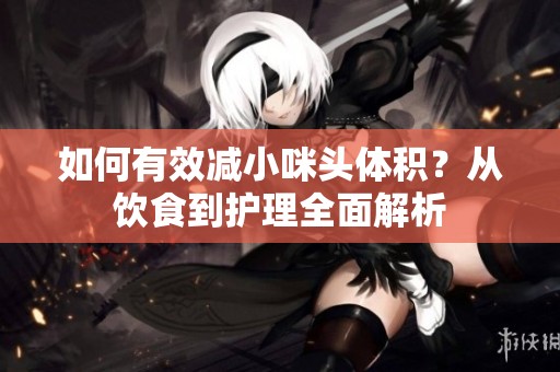如何有效減小咪頭體積？從飲食到護(hù)理全面解析