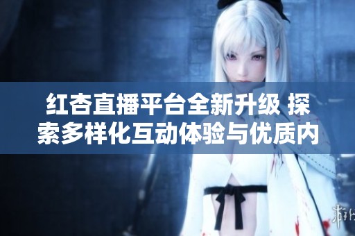 紅杏直播平臺全新升級 探索多樣化互動體驗與優(yōu)質(zhì)內(nèi)容