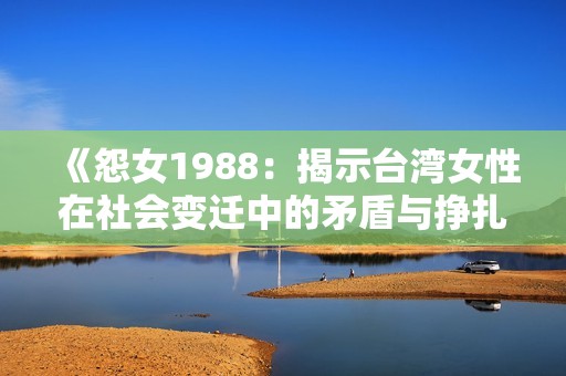《怨女1988：揭示臺灣女性在社會變遷中的矛盾與掙扎》