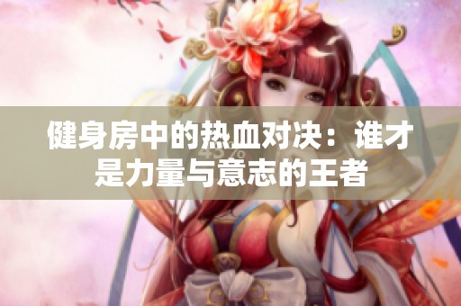 健身房中的熱血對決：誰才是力量與意志的王者