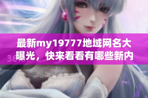 最新my19777地域網(wǎng)名大曝光，快來(lái)看看有哪些新內(nèi)容<div   id=