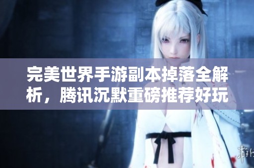 完美世界手游副本掉落全解析，騰訊沉默重磅推薦好玩手游