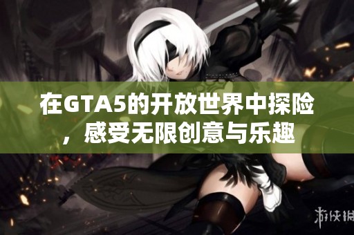 在GTA5的開放世界中探險(xiǎn)，感受無限創(chuàng)意與樂趣