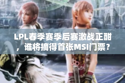 LPL春季賽季后賽激戰(zhàn)正酣，誰將摘得首張MSI門票？