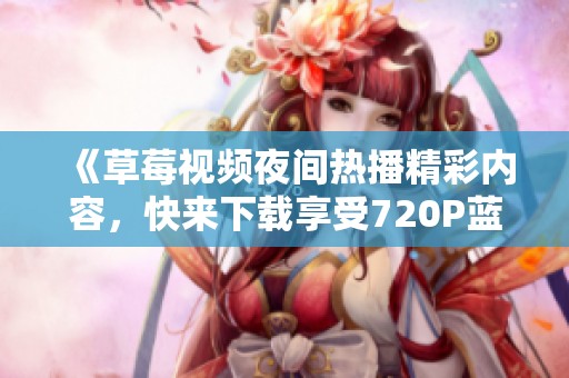 《草莓視頻夜間熱播精彩內(nèi)容，快來(lái)下載享受720P藍(lán)光體驗(yàn)》