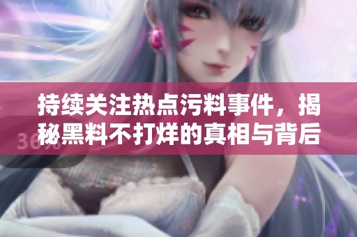 持續(xù)關(guān)注熱點污料事件<div   id=