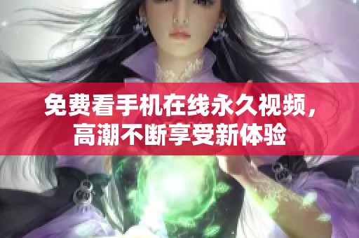 免費(fèi)看手機(jī)在線永久視頻，高潮不斷享受新體驗(yàn)