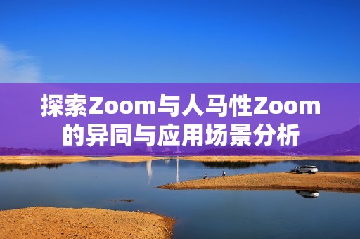 探索Zoom與人馬性Zoom的異同與應(yīng)用場(chǎng)景分析
