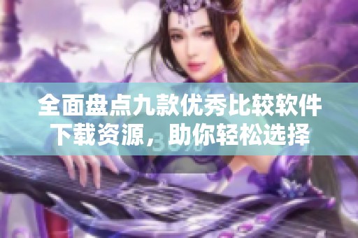 全面盤點(diǎn)九款優(yōu)秀比較軟件下載資源，助你輕松選擇