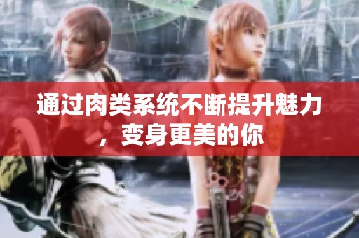 通過肉類系統(tǒng)不斷提升魅力，變身更美的你