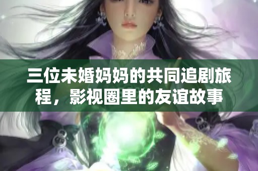 三位未婚媽媽的共同追劇旅程<div   id=