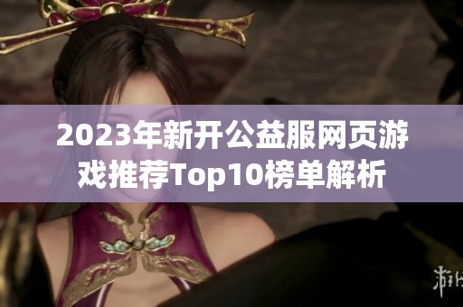 2023年新開公益服網(wǎng)頁游戲推薦Top10榜單解析