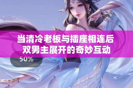 當(dāng)清冷老板與插座相連后 雙男主展開的奇妙互動