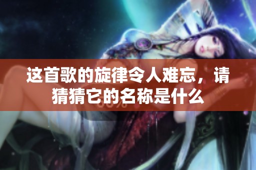 這首歌的旋律令人難忘，請(qǐng)猜猜它的名稱是什么