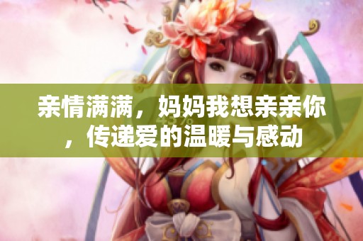親情滿滿，媽媽我想親親你，傳遞愛的溫暖與感動