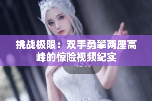 挑戰(zhàn)極限：雙手勇攀兩座高峰的驚險視頻紀實