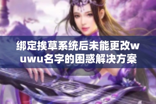 綁定挨草系統(tǒng)后未能更改wuwu名字的困惑解決方案