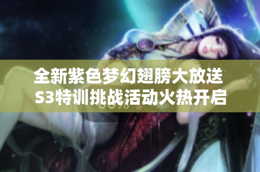 全新紫色夢(mèng)幻翅膀大放送 S3特訓(xùn)挑戰(zhàn)活動(dòng)火熱開啟