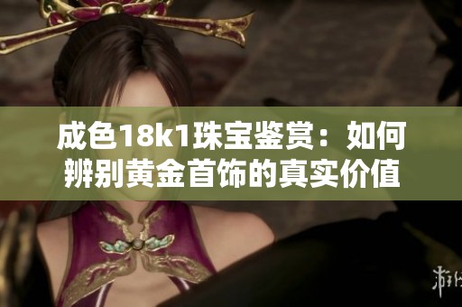 成色18k1珠寶鑒賞：如何辨別黃金首飾的真實(shí)價(jià)值