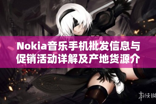 Nokia音樂手機(jī)批發(fā)信息與促銷活動詳解及產(chǎn)地貨源介紹