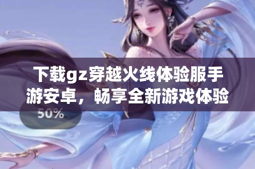 下載gz穿越火線體驗(yàn)服手游安卓，暢享全新游戲體驗(yàn)！