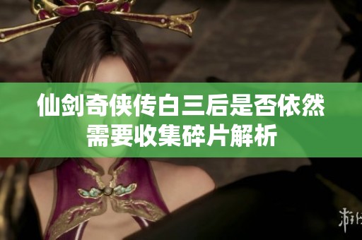 仙劍奇?zhèn)b傳白三后是否依然需要收集碎片解析