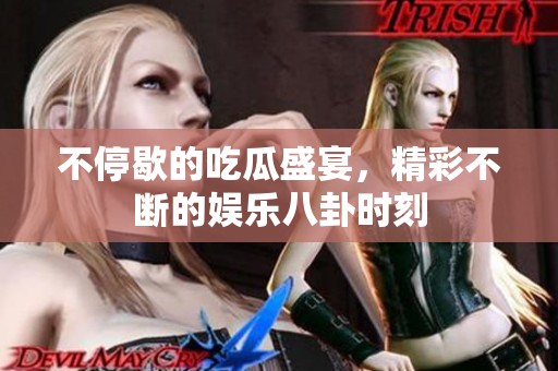 不停歇的吃瓜盛宴，精彩不斷的娛樂八卦時刻