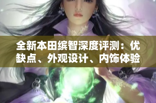 全新本田繽智深度評(píng)測(cè):優(yōu)缺點(diǎn)、外觀設(shè)計(jì)、內(nèi)飾體驗(yàn)與操控性能分析 全新本田繽智深度評(píng)測(cè):優(yōu)缺點(diǎn)、外觀設(shè)計(jì)、內(nèi)飾體驗(yàn)與操控性能分析