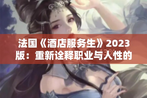 法國《酒店服務(wù)生》2023版：重新詮釋職業(yè)與人性的交匯點(diǎn)