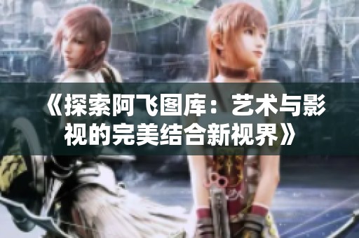 《探索阿飛圖庫(kù)：藝術(shù)與影視的完美結(jié)合新視界》