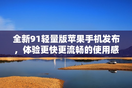 全新91輕量版蘋果手機(jī)發(fā)布，體驗(yàn)更快更流暢的使用感受
