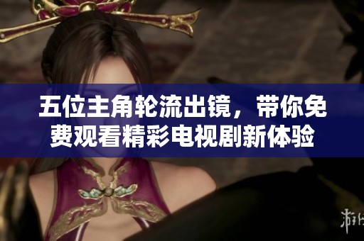 五位主角輪流出鏡，帶你免費(fèi)觀看精彩電視劇新體驗(yàn)