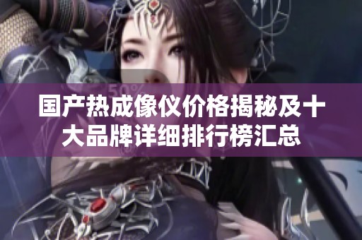 國產(chǎn)熱成像儀價格揭秘及十大品牌詳細排行榜匯總