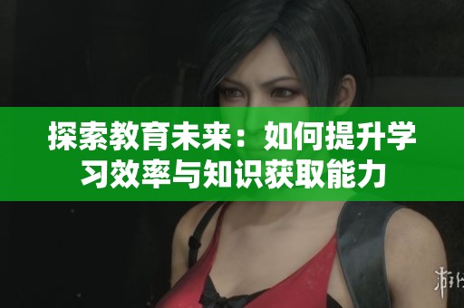 探索教育未來(lái)：如何提升學(xué)習(xí)效率與知識(shí)獲取能力