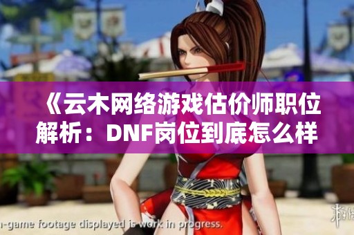 《云木網(wǎng)絡(luò)游戲估價師職位解析：DNF崗位到底怎么樣》