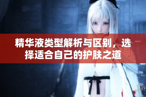 精華液類型解析與區(qū)別，選擇適合自己的護膚之道