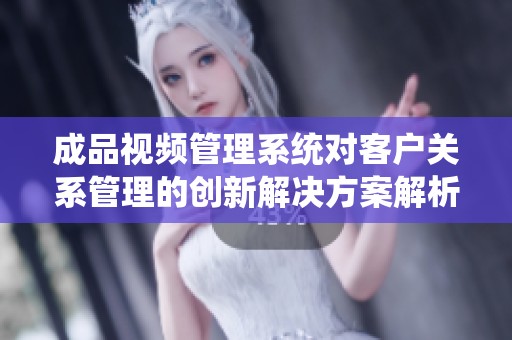 成品視頻管理系統(tǒng)對客戶關(guān)系管理的創(chuàng)新解決方案解析