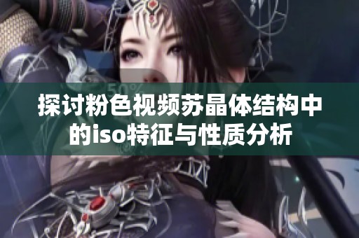 探討粉色視頻蘇晶體結(jié)構(gòu)中的iso特征與性質(zhì)分析