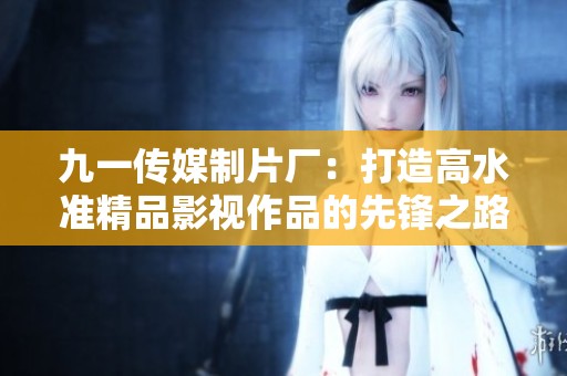 九一傳媒制片廠：打造高水準精品影視作品的先鋒之路
