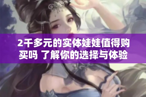 2千多元的實(shí)體娃娃值得購(gòu)買(mǎi)嗎 了解你的選擇與體驗(yàn)